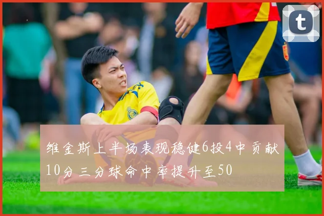 维金斯上半场表现稳健6投4中贡献10分三分球命中率提升至50