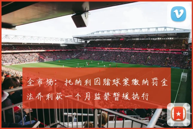 全市场：托纳利因赌球案缴纳罚金法乔利获一个月监禁暂缓执行