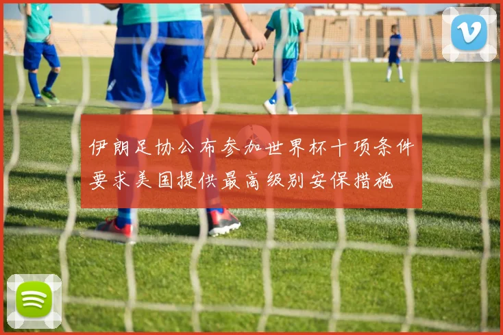 伊朗足协公布参加世界杯十项条件要求美国提供最高级别安保措施