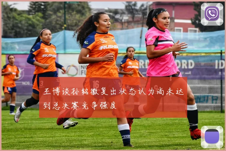 王博谈孙铭徽复出状态认为尚未达到总决赛竞争强度