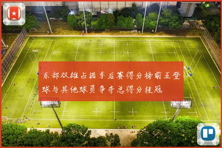 东部双雄占据季后赛得分榜前五登球与其他球员争夺总得分桂冠
