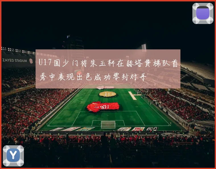 U17国少门将朱玉轩在赫塔费梯队首秀中表现出色成功零封对手