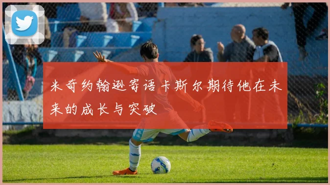 米奇约翰逊寄语卡斯尔期待他在未来的成长与突破