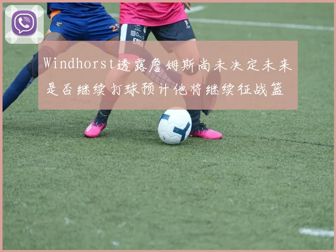 Windhorst透露詹姆斯尚未决定未来是否继续打球预计他将继续征战篮球赛场