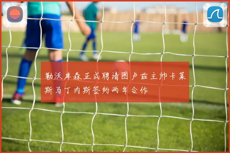 勒沃库森正式聘请图卢兹主帅卡莱斯马丁内斯签约两年合作