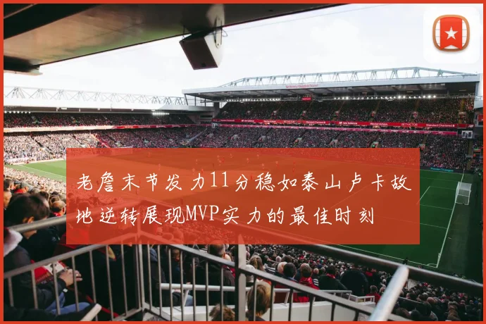 老詹末节发力11分稳如泰山卢卡故地逆转展现MVP实力的最佳时刻