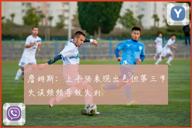 詹姆斯：上半场表现出色但第三节失误频频导致失利