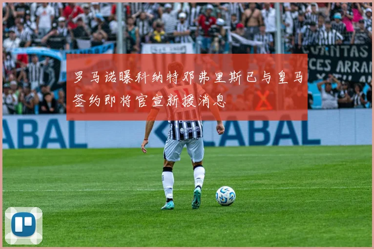 罗马诺曝科纳特邓弗里斯已与皇马签约即将官宣新援消息