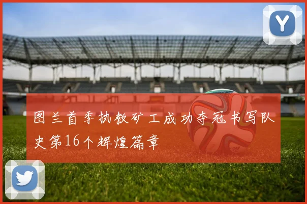 图兰首季执教矿工成功夺冠书写队史第16个辉煌篇章