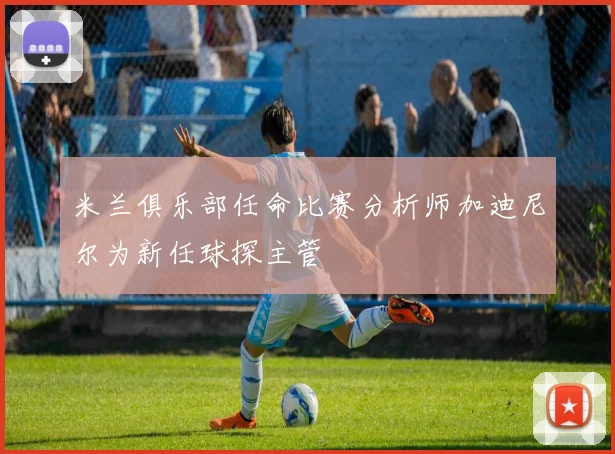米兰俱乐部任命比赛分析师加迪尼尔为新任球探主管