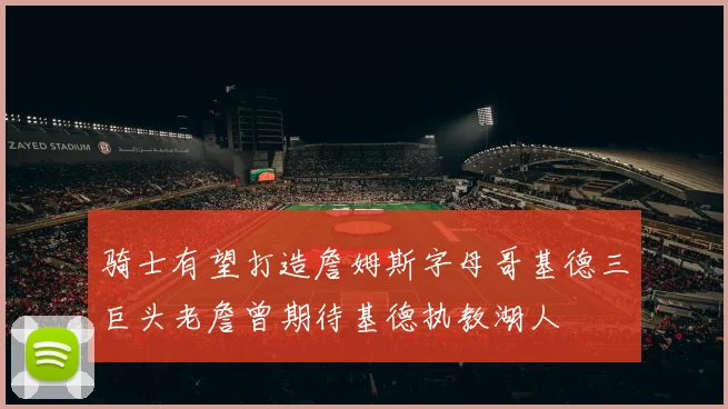 骑士有望打造詹姆斯字母哥基德三巨头老詹曾期待基德执教湖人